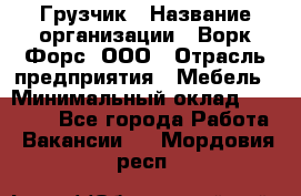 Грузчик › Название организации ­ Ворк Форс, ООО › Отрасль предприятия ­ Мебель › Минимальный оклад ­ 32 000 - Все города Работа » Вакансии   . Мордовия респ.